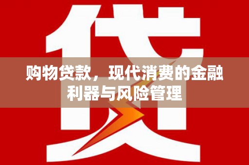 合浦购物贷款，现代消费的金融利器与风险管理
