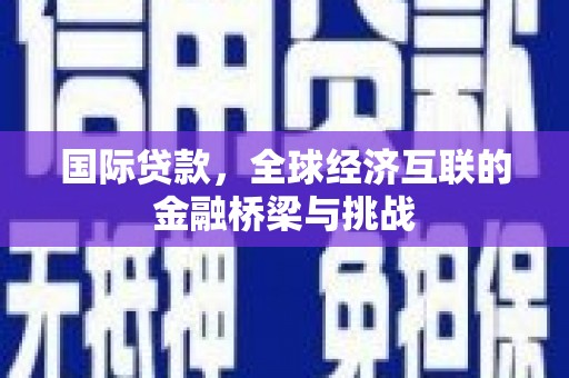 合浦国际贷款，全球经济互联的金融桥梁与挑战