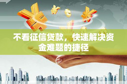 合浦不看征信贷款，快速解决资金难题的捷径