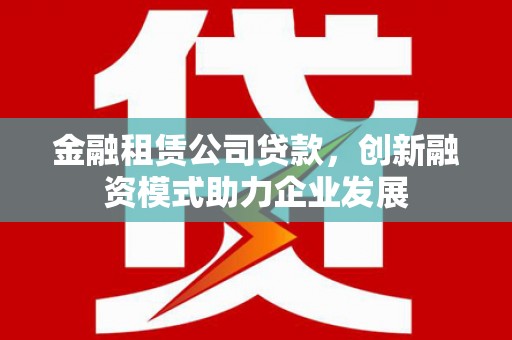 合浦金融租赁公司贷款，创新融资模式助力企业发展
