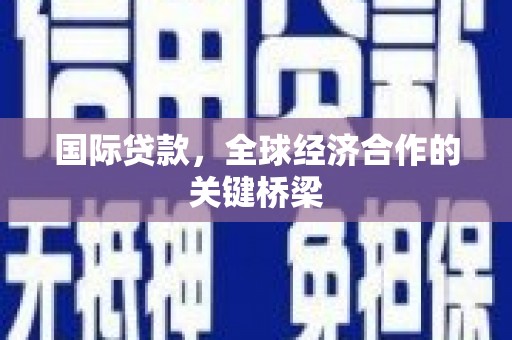 合浦国际贷款，全球经济合作的关键桥梁