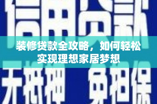 合浦装修贷款全攻略，如何轻松实现理想家居梦想