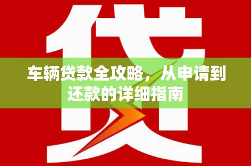 合浦车辆贷款全攻略,从申请到还款的详细指南 合浦车辆贷款全攻略,从申请到还款的详细指南