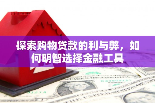 合浦探索购物贷款的利与弊，如何明智选择金融工具