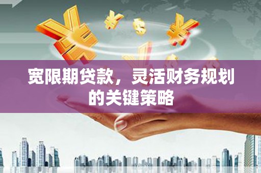 合浦宽限期贷款，灵活财务规划的关键策略