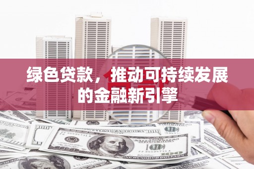 合浦绿色贷款，推动可持续发展的金融新引擎