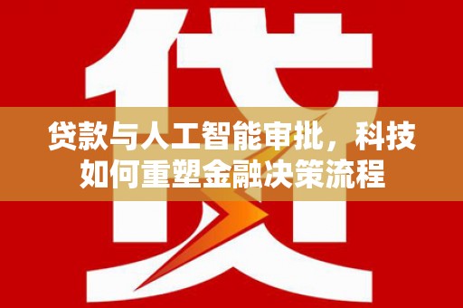 合浦贷款与人工智能审批，科技如何重塑金融决策流程