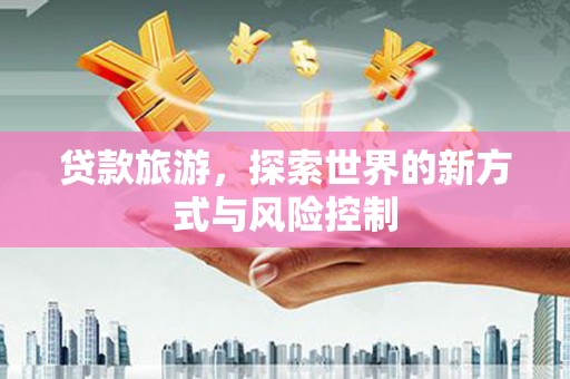 合浦贷款旅游，探索世界的新方式与风险控制
