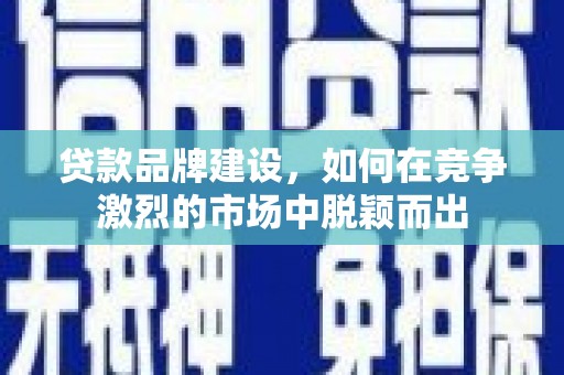 合浦贷款品牌建设，如何在竞争激烈的市场中脱颖而出