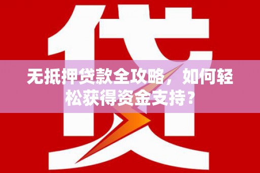 合浦无抵押贷款全攻略，如何轻松获得资金支持？