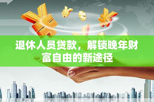合浦退休人员贷款，解锁晚年财富自由的新途径