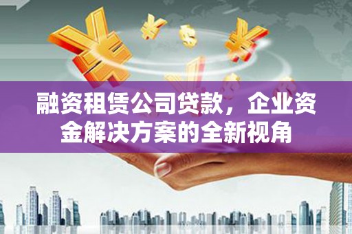 合浦融资租赁公司贷款，企业资金解决方案的全新视角