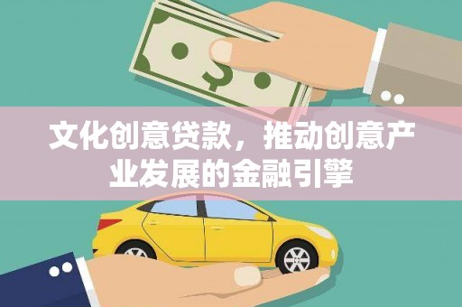 合浦文化创意贷款，推动创意产业发展的金融引擎