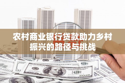 合浦农村商业银行贷款助力乡村振兴的路径与挑战