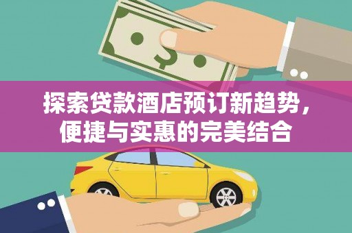 合浦探索贷款酒店预订新趋势，便捷与实惠的完美结合