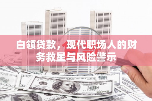 合浦白领贷款，现代职场人的财务救星与风险警示