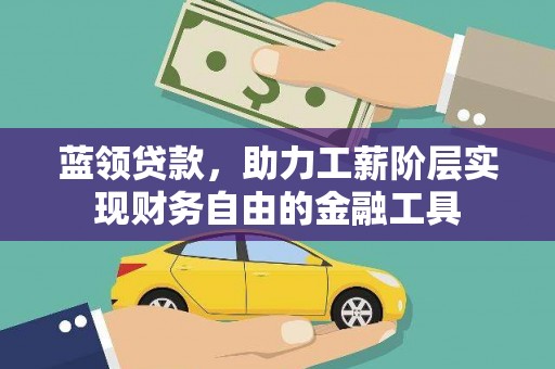 合浦蓝领贷款，助力工薪阶层实现财务自由的金融工具