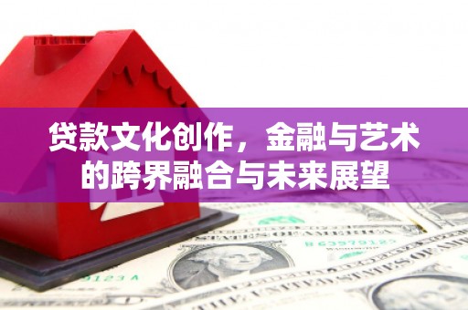 合浦贷款文化创作，金融与艺术的跨界融合与未来展望
