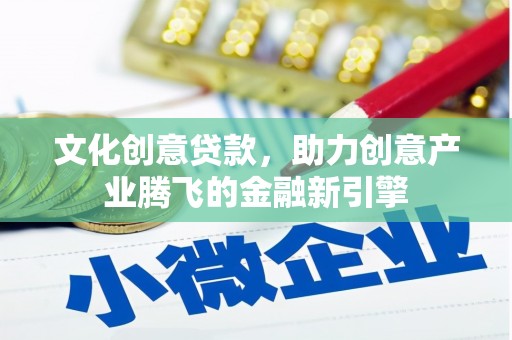 合浦文化创意贷款，助力创意产业腾飞的金融新引擎