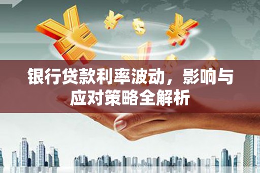 合浦银行贷款利率波动，影响与应对策略全解析