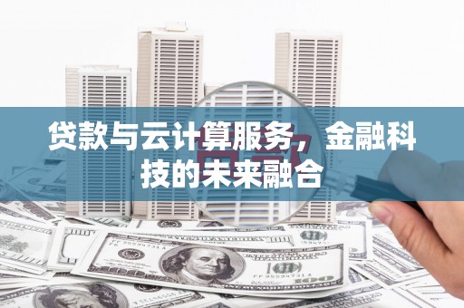 合浦贷款与云计算服务，金融科技的未来融合