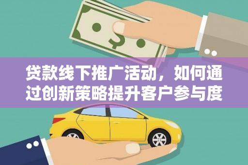 合浦贷款线下推广活动，如何通过创新策略提升客户参与度