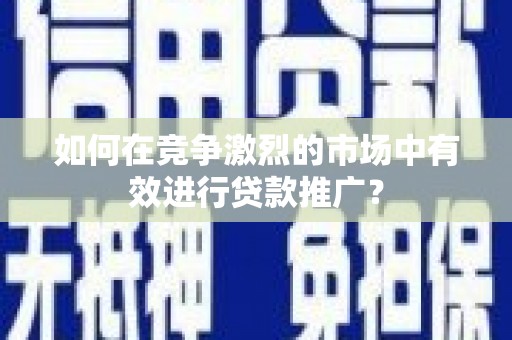 合浦如何在竞争激烈的市场中有效进行贷款推广？