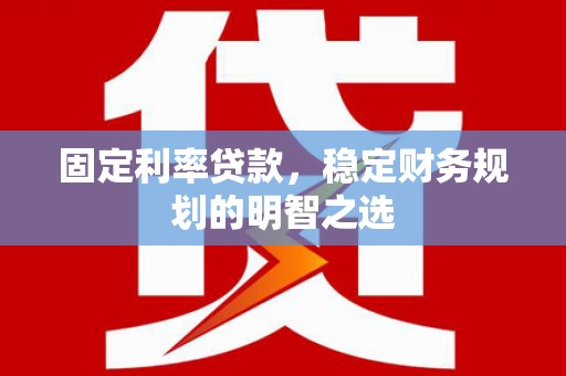 合浦固定利率贷款，稳定财务规划的明智之选