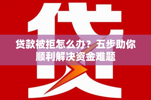合浦贷款被拒怎么办？五步助你顺利解决资金难题