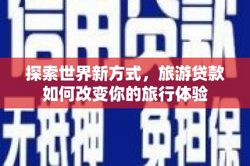 合浦探索世界新方式，旅游贷款如何改变你的旅行体验