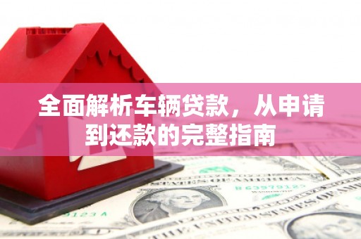 合浦全面解析车辆贷款，从申请到还款的完整指南