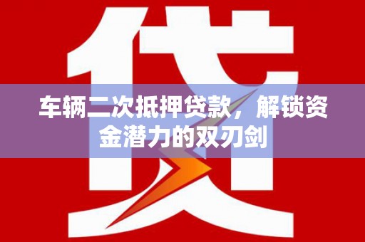 合浦车辆二次抵押贷款，解锁资金潜力的双刃剑