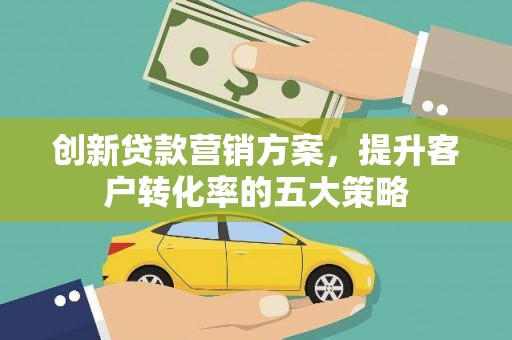 合浦创新贷款营销方案，提升客户转化率的五大策略
