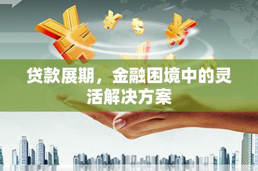 合浦贷款展期，金融困境中的灵活解决方案