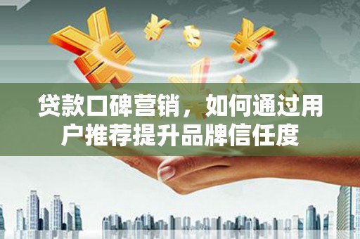 合浦贷款口碑营销，如何通过用户推荐提升品牌信任度