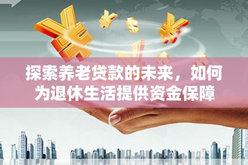 合浦探索养老贷款的未来，如何为退休生活提供资金保障