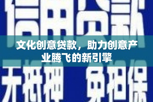 合浦文化创意贷款，助力创意产业腾飞的新引擎