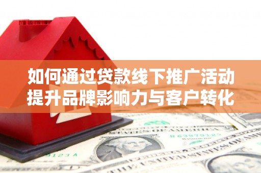 合浦如何通过贷款线下推广活动提升品牌影响力与客户转化率