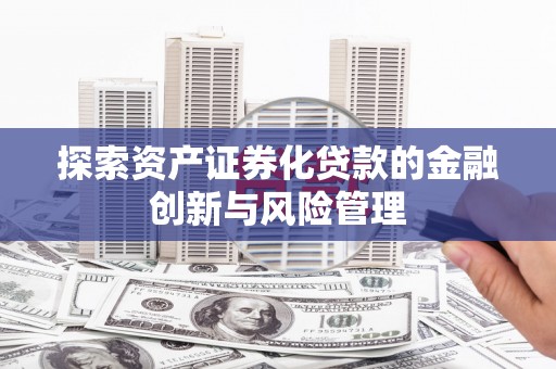 合浦探索资产证券化贷款的金融创新与风险管理