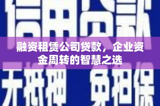 合浦融资租赁公司贷款，企业资金周转的智慧之选