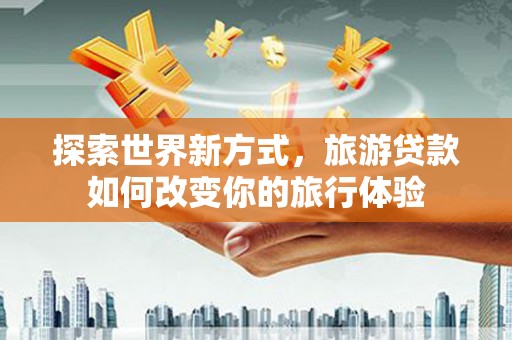 合浦探索世界新方式，旅游贷款如何改变你的旅行体验