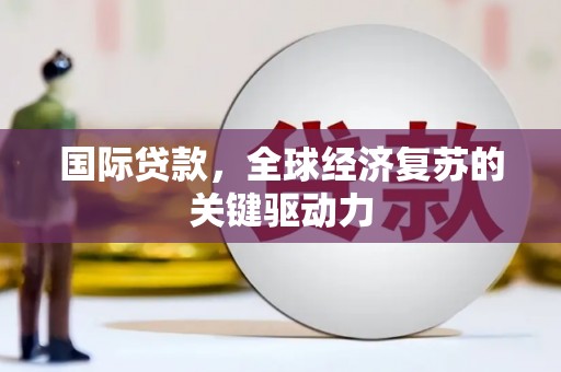 合浦国际贷款，全球经济复苏的关键驱动力