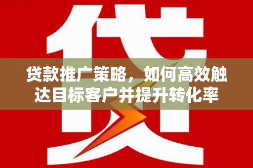 合浦贷款推广策略，如何高效触达目标客户并提升转化率