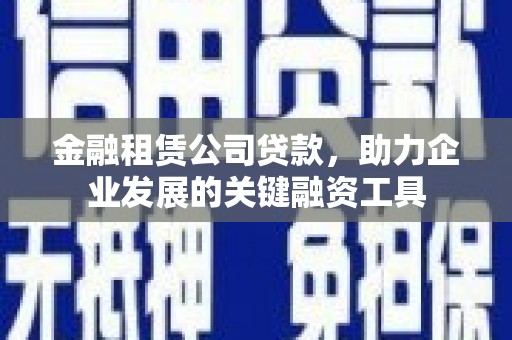 合浦金融租赁公司贷款，助力企业发展的关键融资工具