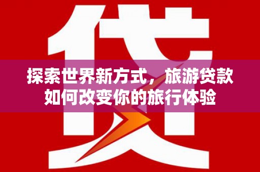 合浦探索世界新方式，旅游贷款如何改变你的旅行体验