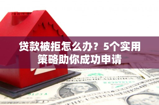 合浦贷款被拒怎么办？5个实用策略助你成功申请