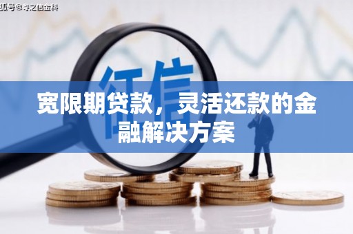 合浦宽限期贷款，灵活还款的金融解决方案