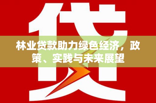 合浦林业贷款助力绿色经济，政策、实践与未来展望
