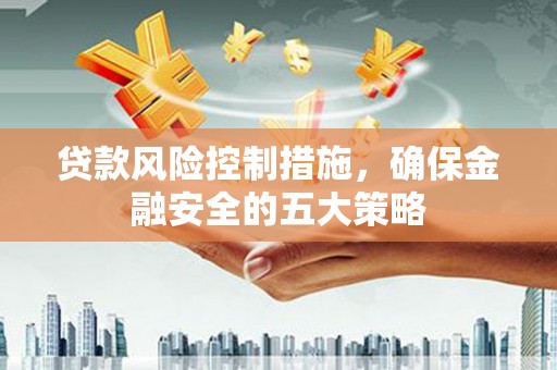 合浦贷款风险控制措施，确保金融安全的五大策略