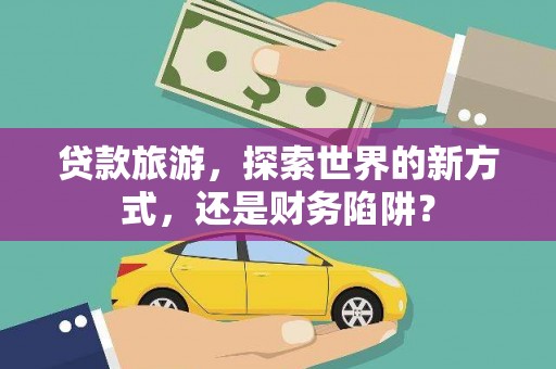 合浦贷款旅游，探索世界的新方式，还是财务陷阱？